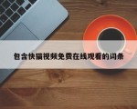 包含快猫视频免费在线观看的词条