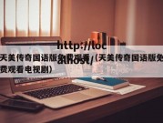 天美传奇国语版免费观看（天美传奇国语版免费观看电视剧）